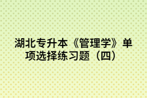 湖北專升本《管理學(xué)》單項(xiàng)選擇練習(xí)題(四)