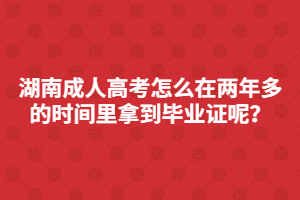 湖南成人高考怎么在兩年多的時(shí)間里快速拿到畢業(yè)證呢？