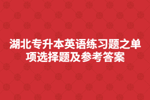 湖北專升本英語練習(xí)題之單項選擇題及參考答案