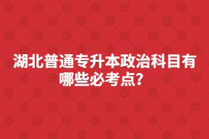 湖北普通專升本政治科目有哪些必考點(diǎn)？