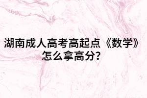 湖南成人高考高起點(diǎn)《數(shù)學(xué)》怎么拿高分？