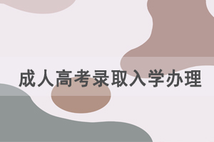 成人高考錄取入學(xué)如何辦理，需要準(zhǔn)備哪些資料？