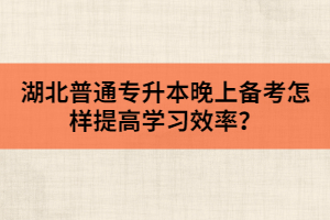 湖北普通專升本晚上備考怎樣提高學(xué)習(xí)效率？