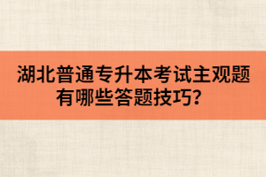 湖北普通專升本考試主觀題有哪些答題技巧？