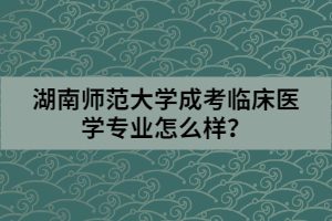 湖南師范大學成考臨床醫(yī)學專業(yè)怎么樣？