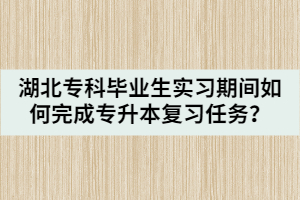 湖北專科畢業(yè)生實(shí)習(xí)期間如何完成專升本復(fù)習(xí)任務(wù)？