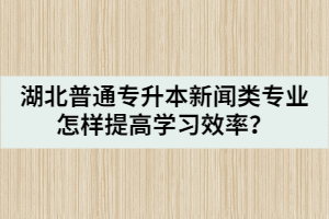 湖北普通專升本新聞?lì)悓I(yè)怎樣提高學(xué)習(xí)效率？