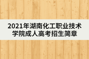 2021年湖南化工職業(yè)技術(shù)學(xué)院成人高考招生簡(jiǎn)章