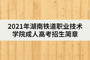 2021年湖南鐵道職業(yè)技術(shù)學院成人高考招生簡章