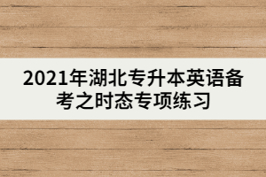 2021年湖北專升本英語備考之時態(tài)專項(xiàng)練習(xí)（上）