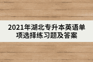 2021年湖北專升本英語(yǔ)單項(xiàng)選擇練習(xí)題及答案（二）