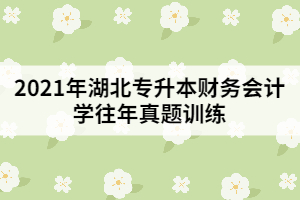 2021年湖北專(zhuān)升本財(cái)務(wù)會(huì)計(jì)學(xué)往年真題訓(xùn)練（一）