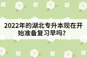 2022年的湖北專升本現(xiàn)在開始準(zhǔn)備復(fù)習(xí)早嗎？