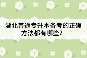 湖北普通專升本備考的正確方法都有哪些？