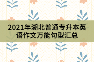 2021年湖北普通專升本英語作文萬能句型匯總(上)