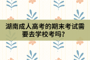 湖南成人高考的期末考試需要去學(xué)?？紗?？