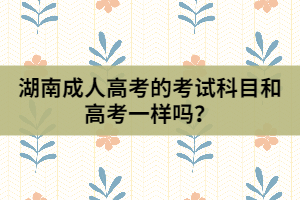 湖南成人高考的考試科目和高考一樣嗎？