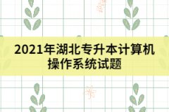 2021年湖北專(zhuān)升本計(jì)算機(jī)操作系統(tǒng)試題及答案（一）