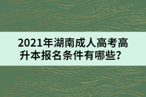 2021年湖南成人高考高升本報名條件有哪些？