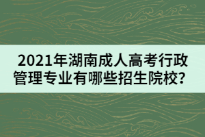 2021年湖南成人高考行政管理專業(yè)有哪些招生院校？