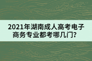 2021年湖南成人高考電子商務(wù)專業(yè)都考哪幾門？