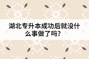 湖北專升本成功后就沒(méi)什么事做了嗎？