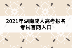 2021年湖南成人高考報(bào)名考試官網(wǎng)入口