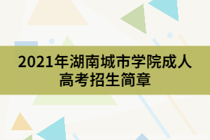 2021年湖南城市學(xué)院成人高考招生簡(jiǎn)章