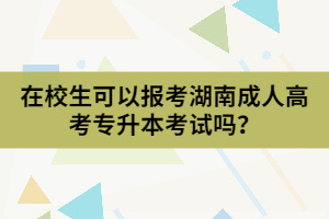 在校生可以報(bào)考湖南成人高考專升本考試嗎？