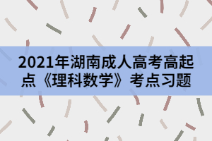 2021年湖南成人高考高起點(diǎn)《理科數(shù)學(xué)》考點(diǎn)習(xí)題二