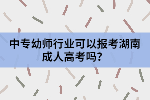 中專幼師行業(yè)可以報考湖南成人高考嗎？