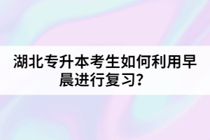 湖北專升本考生如何利用早晨進(jìn)行復(fù)習(xí)？