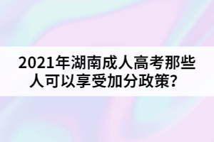 2021年湖南成人高考那些人可以享受加分政策？
