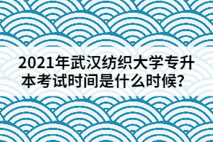 2021年武漢紡織大學(xué)專升本考試時間是什么時候？