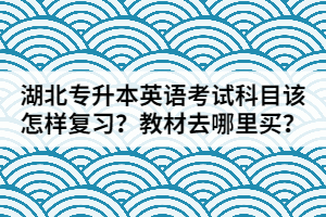 湖北專升本英語考試科目該怎樣復習？教材去哪里買？