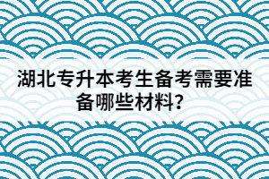 湖北專升本考生備考需要準(zhǔn)備哪些材料？