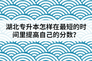 湖北專升本怎樣在最短的時(shí)間里提高自己的分?jǐn)?shù)？