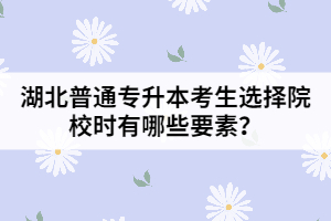 湖北普通專(zhuān)升本考生選擇院校時(shí)有哪些要素？