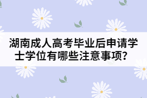 湖南成人高考畢業(yè)后申請學(xué)士學(xué)位有哪些注意事項？