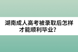 湖南成人高考被錄取后怎樣才能順利畢業(yè)？