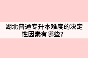 湖北普通專升本難度的決定性因素有哪些？