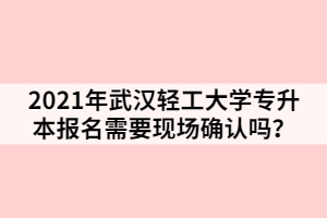 2021年武漢輕工大學(xué)專升本報(bào)名需要現(xiàn)場確認(rèn)嗎？