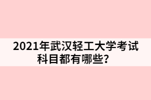 2021年武漢輕工大學考試科目都有哪些？