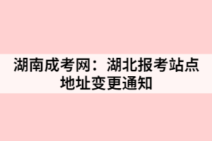 湖南成考：湖北報考站點地址變更通知