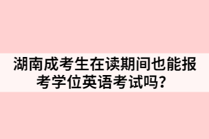 湖南成考生在讀期間也能報考學位英語考試嗎？