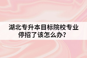 湖北專升本目標院校專業(yè)停招了該怎么辦？