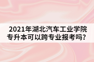 2021年湖北汽車工業(yè)學(xué)院專升本可以跨專業(yè)報(bào)考嗎？