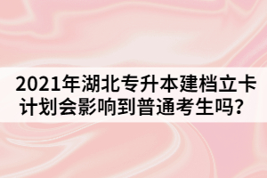 2021年湖北專升本建檔立卡計(jì)劃會(huì)影響到普通考生嗎？