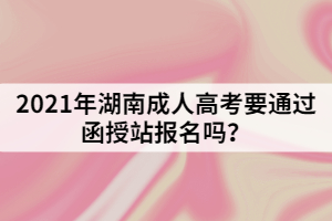 2021年湖南成人高考要通過函授站報(bào)名嗎？