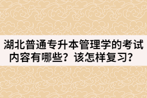 湖北普通專升本管理學(xué)的考試內(nèi)容有哪些？該怎樣復(fù)習(xí)？